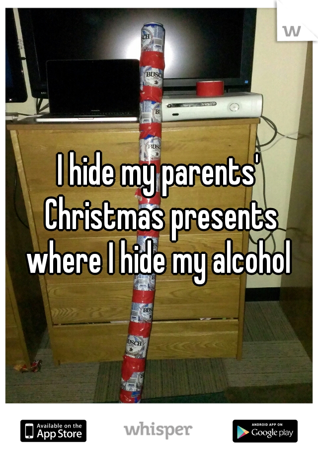 I hide my parents' Christmas presents where I hide my alcohol 