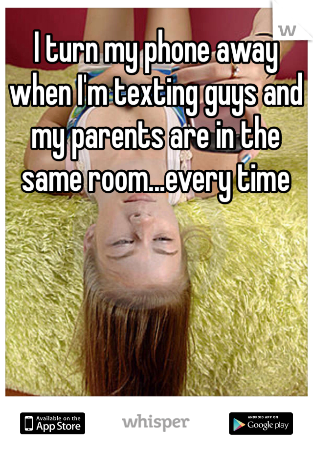 I turn my phone away when I'm texting guys and my parents are in the same room...every time