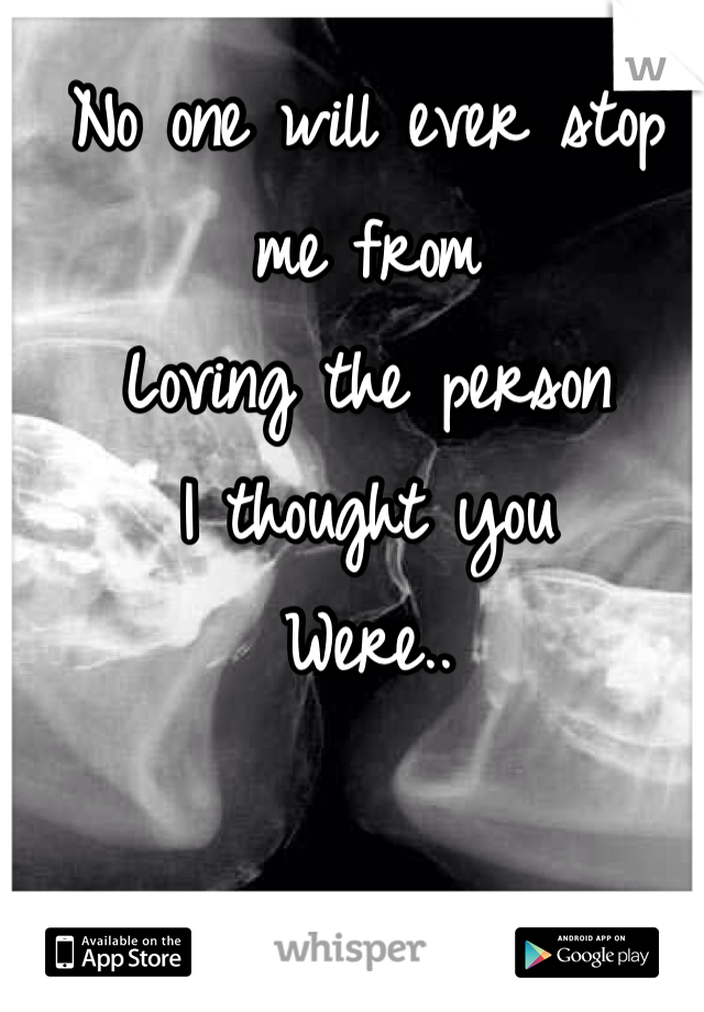 No one will ever stop me from 
Loving the person 
I thought you 
Were.. 