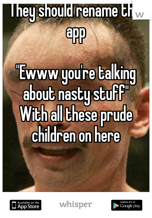 They should rename this app

"Ewww you're talking about nasty stuff"
With all these prude children on here