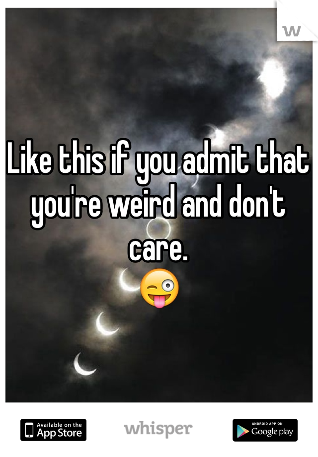 Like this if you admit that you're weird and don't care.
😜