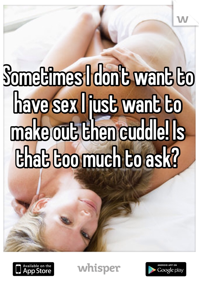 Sometimes I don't want to have sex I just want to make out then cuddle! Is that too much to ask? 