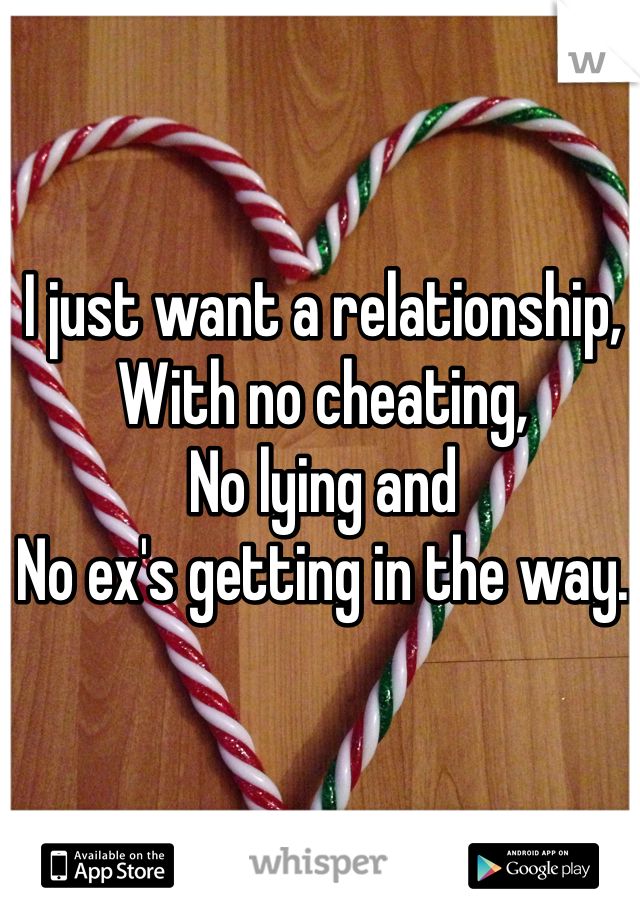 I just want a relationship,
With no cheating, 
No lying and 
No ex's getting in the way. 