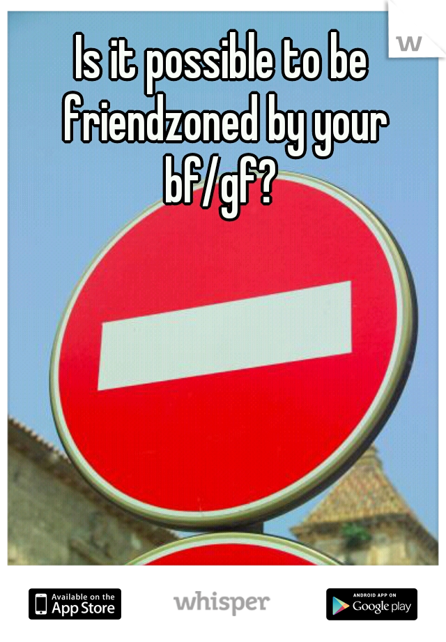 Is it possible to be friendzoned by your bf/gf? 