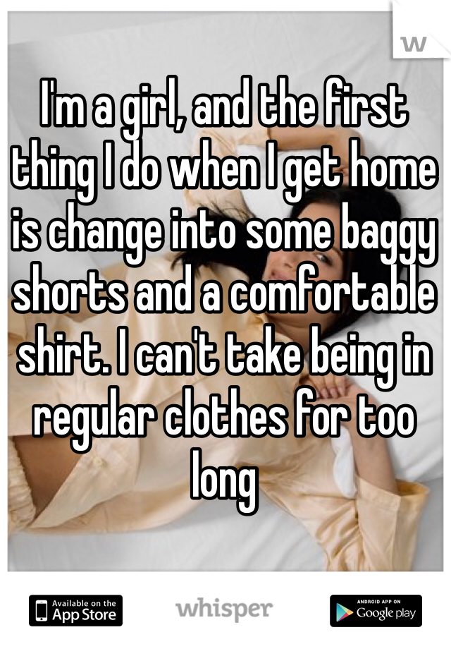 I'm a girl, and the first thing I do when I get home is change into some baggy shorts and a comfortable shirt. I can't take being in regular clothes for too long  