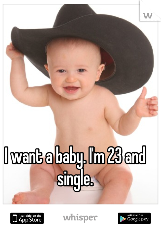 I want a baby. I'm 23 and single. 