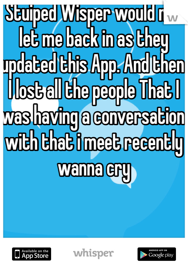 Stuiped Wisper would not let me back in as they updated this App. And then I lost all the people That I was having a conversation with that i meet recently wanna cry