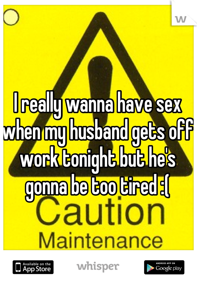 I really wanna have sex when my husband gets off work tonight but he's gonna be too tired :(