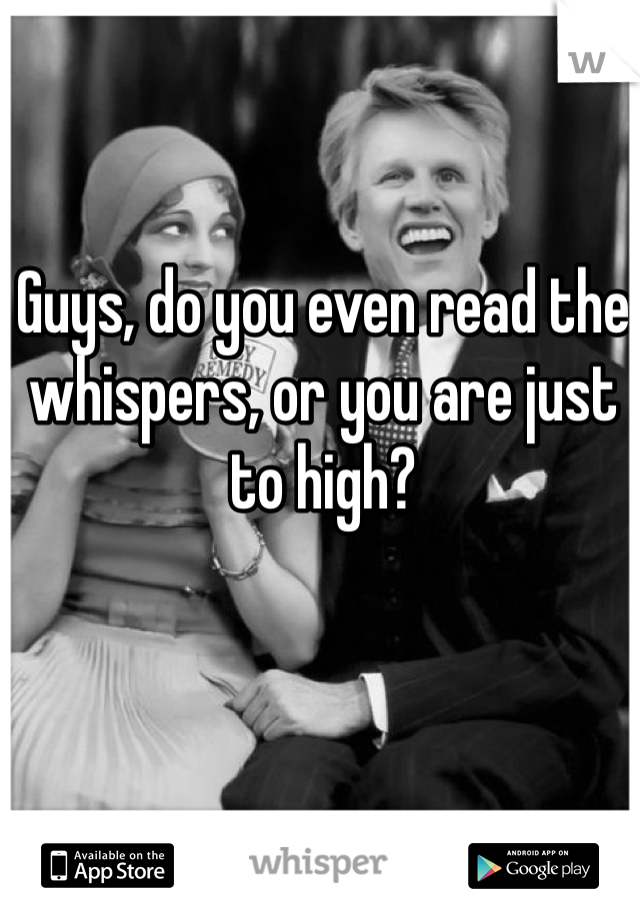 Guys, do you even read the whispers, or you are just to high?