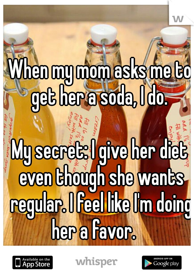 When my mom asks me to get her a soda, I do. 
                                      

My secret: I give her diet even though she wants regular. I feel like I'm doing her a favor.    