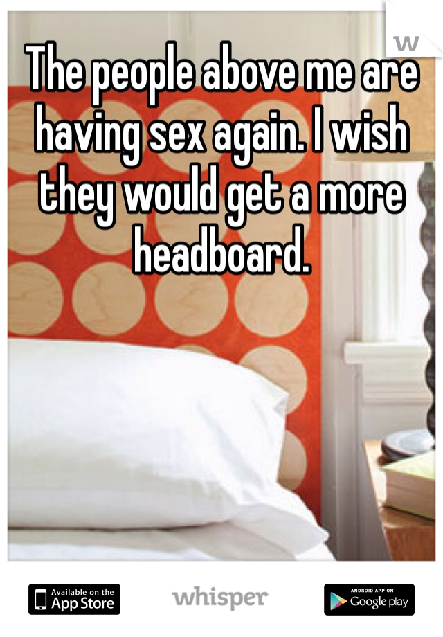 The people above me are having sex again. I wish they would get a more headboard.