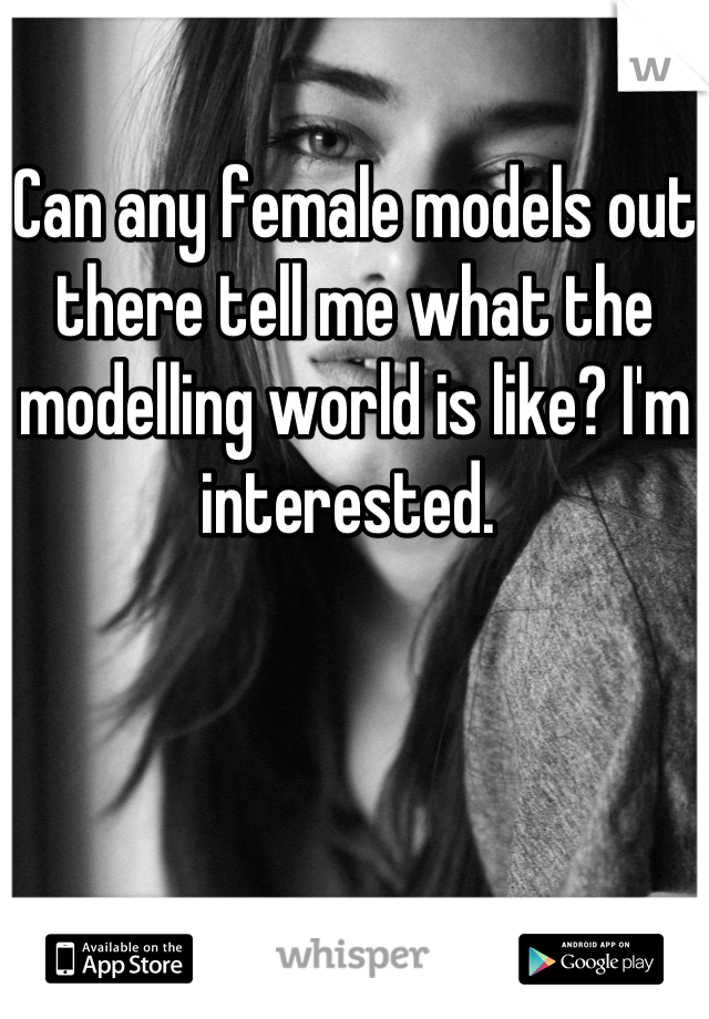 Can any female models out there tell me what the modelling world is like? I'm interested. 