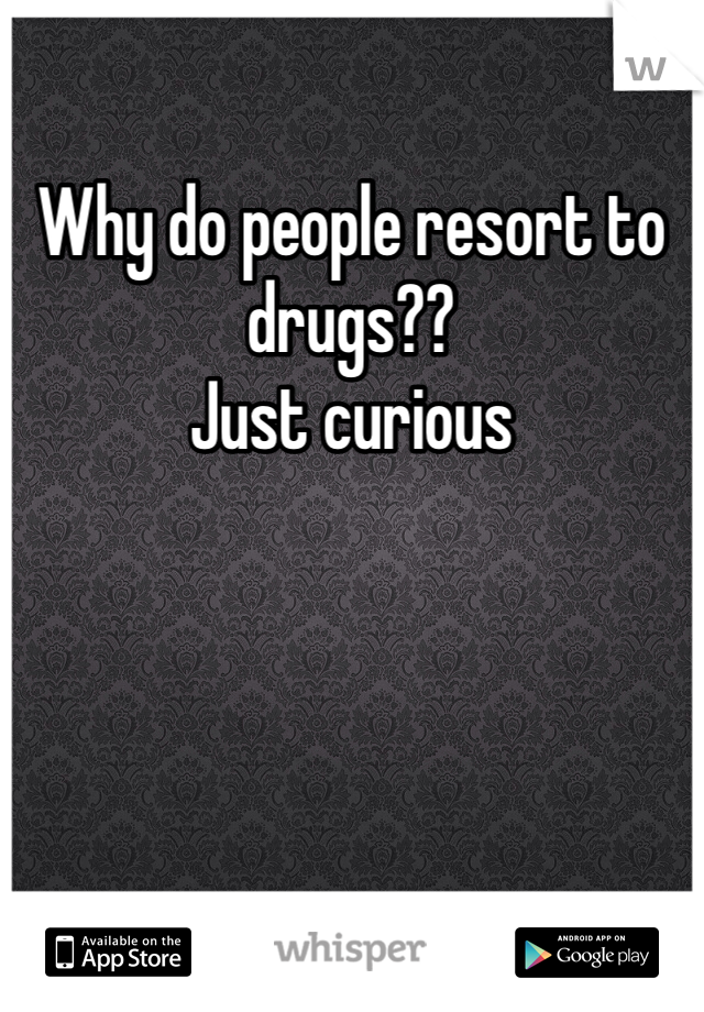 Why do people resort to drugs??
Just curious