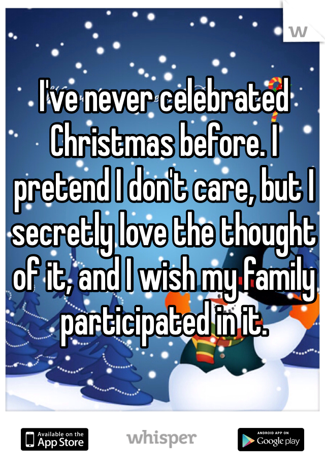 I've never celebrated Christmas before. I pretend I don't care, but I secretly love the thought of it, and I wish my family participated in it. 