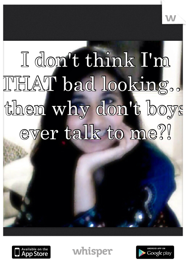 I don't think I'm THAT bad looking… then why don't boys ever talk to me?!