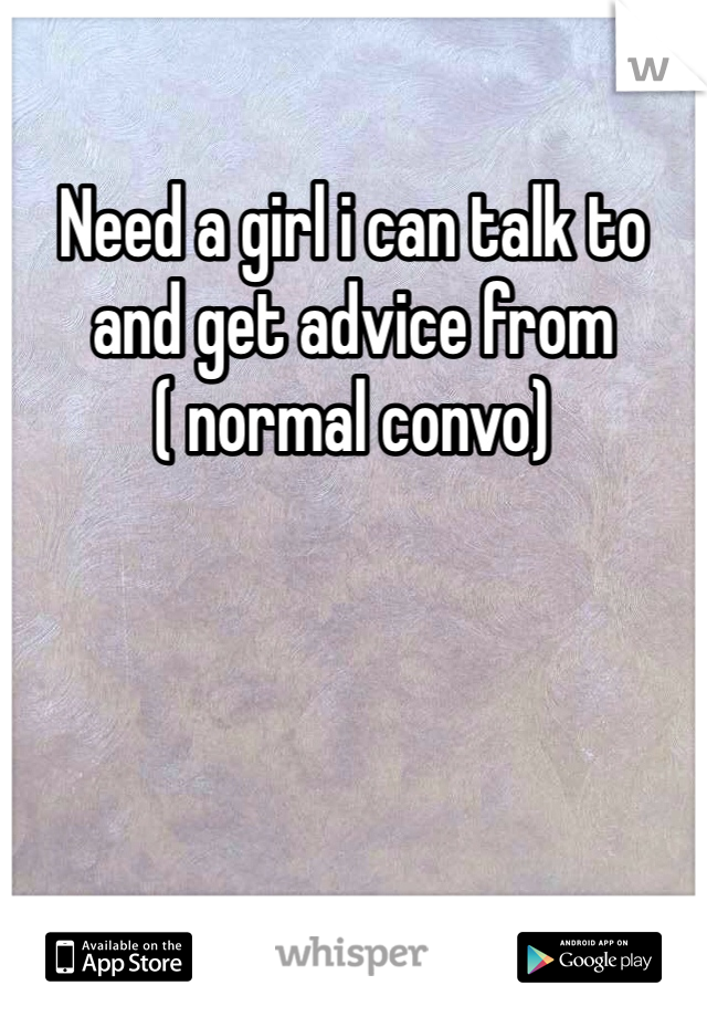 Need a girl i can talk to and get advice from ( normal convo)
