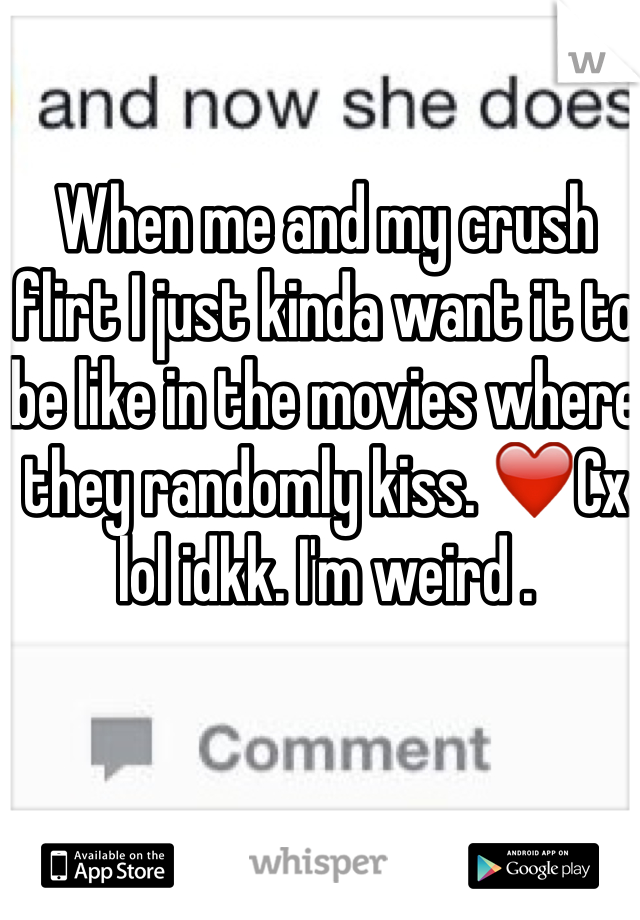 When me and my crush flirt I just kinda want it to be like in the movies where they randomly kiss. ❤️Cx lol idkk. I'm weird . 