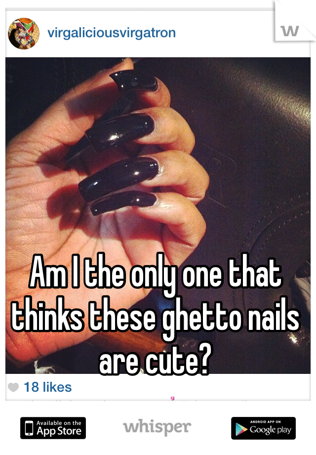 Am I the only one that thinks these ghetto nails are cute? 