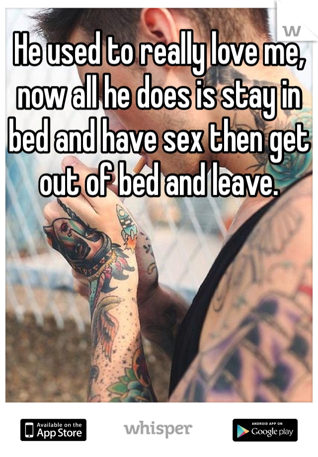 He used to really love me, now all he does is stay in bed and have sex then get out of bed and leave.