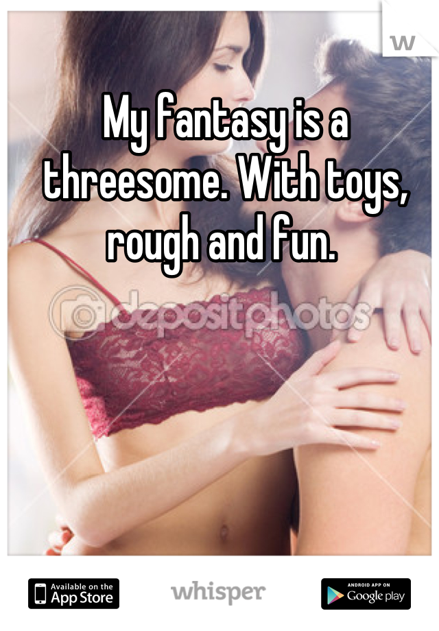 My fantasy is a threesome. With toys, rough and fun. 