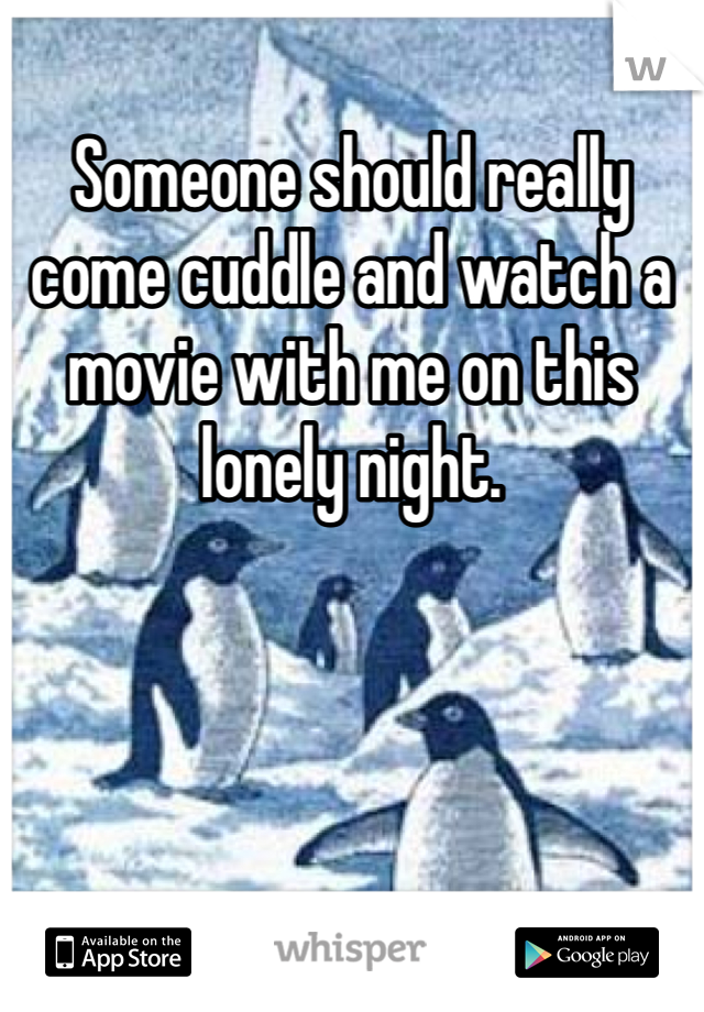 Someone should really come cuddle and watch a movie with me on this lonely night.