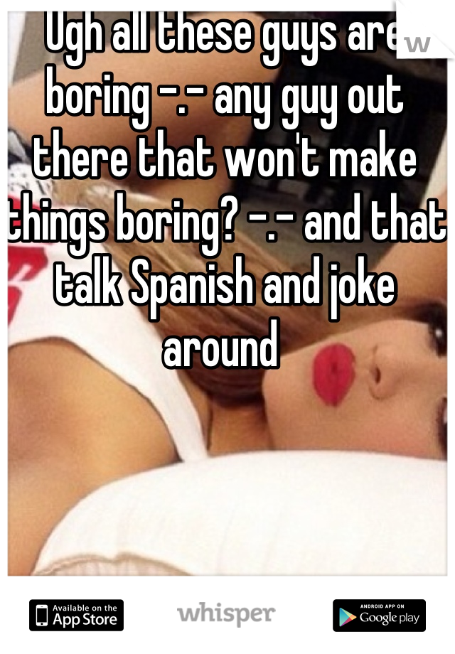Ugh all these guys are boring -.- any guy out there that won't make things boring? -.- and that talk Spanish and joke around 