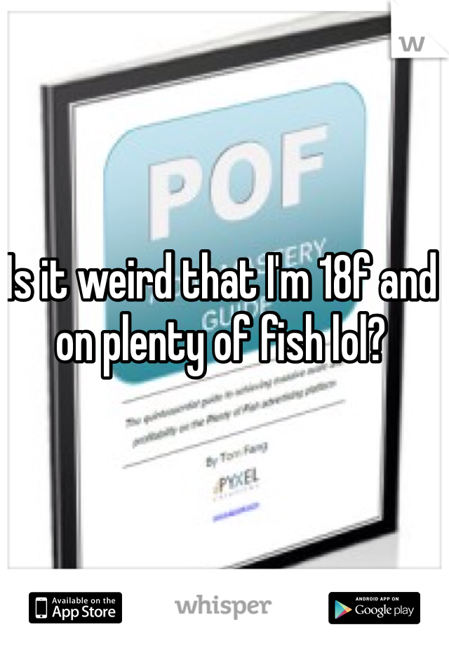 Is it weird that I'm 18f and on plenty of fish lol?