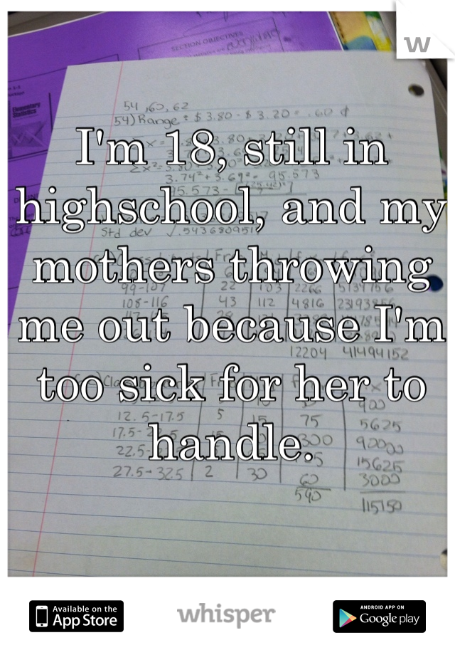 I'm 18, still in highschool, and my mothers throwing me out because I'm too sick for her to handle.