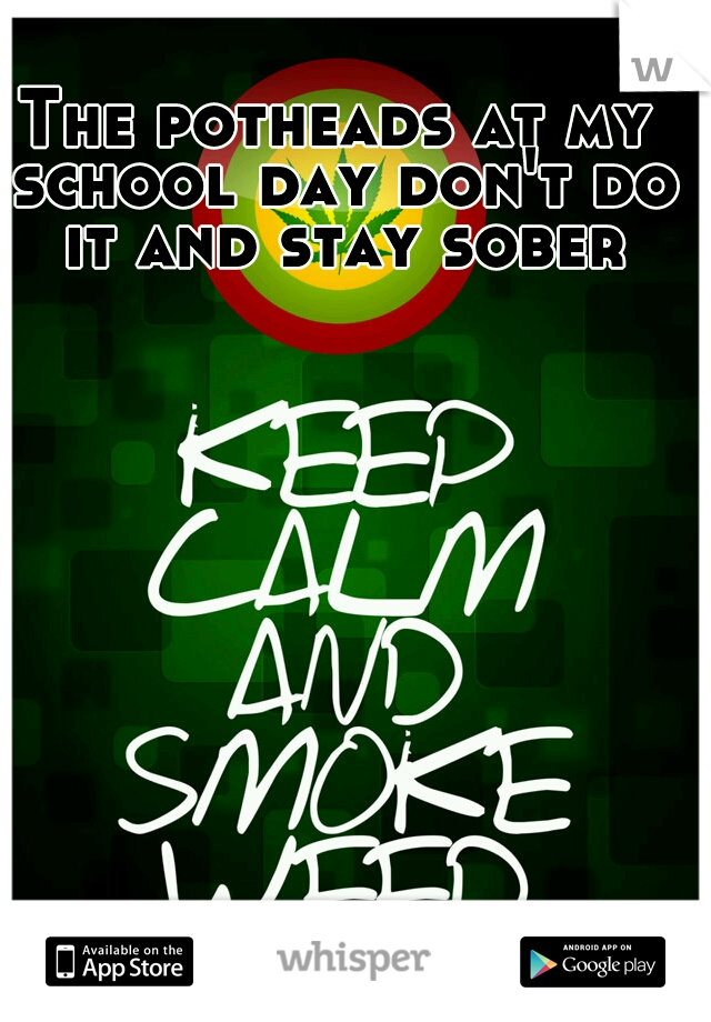 The potheads at my school day don't do it and stay sober