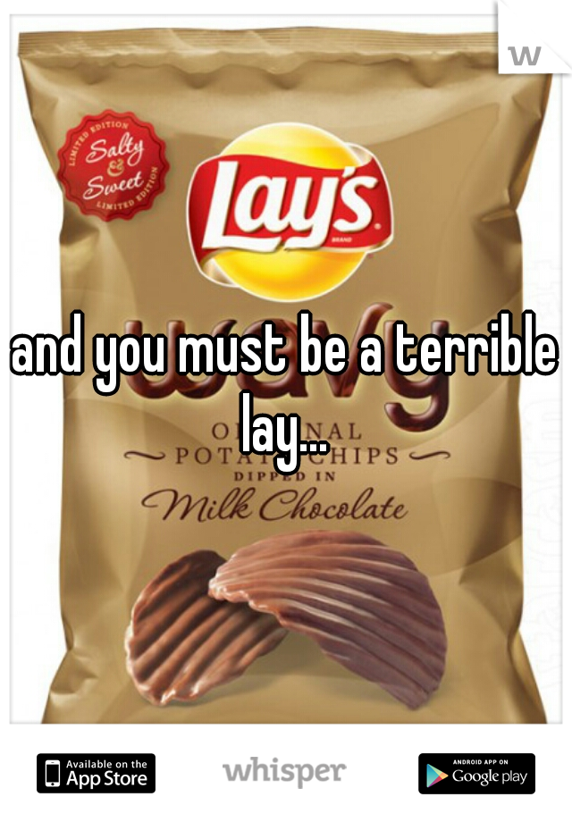 and you must be a terrible lay... 