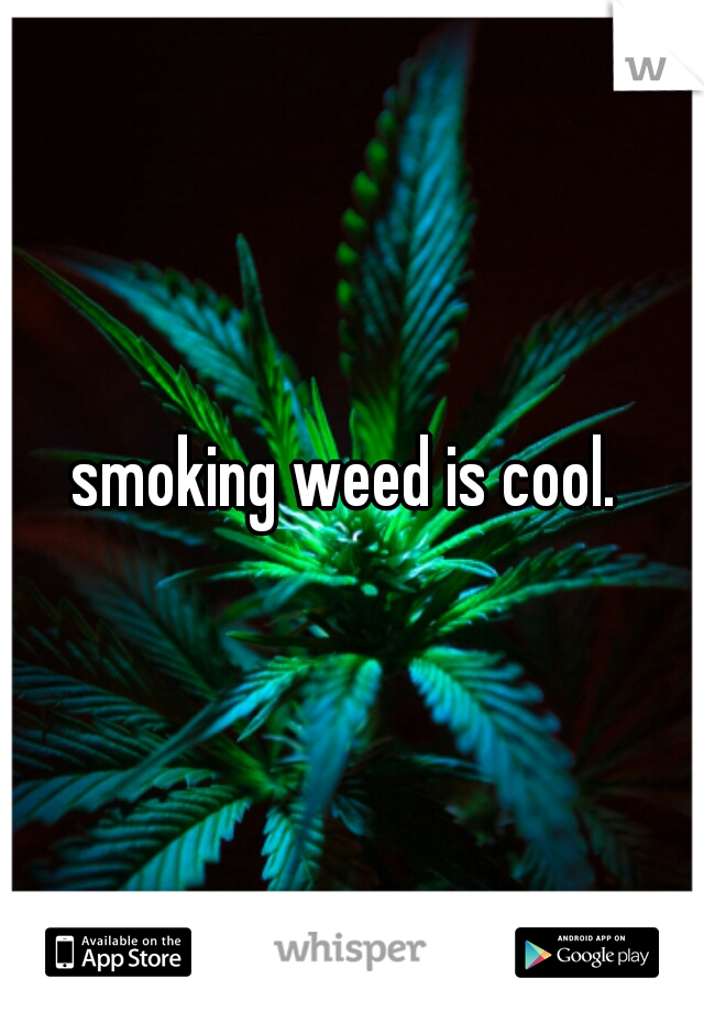 smoking weed is cool. 