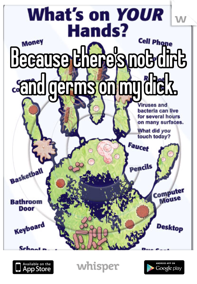 Because there's not dirt and germs on my dick. 