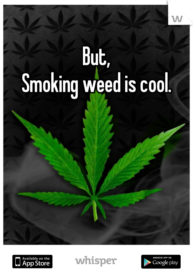 But,
Smoking weed is cool.