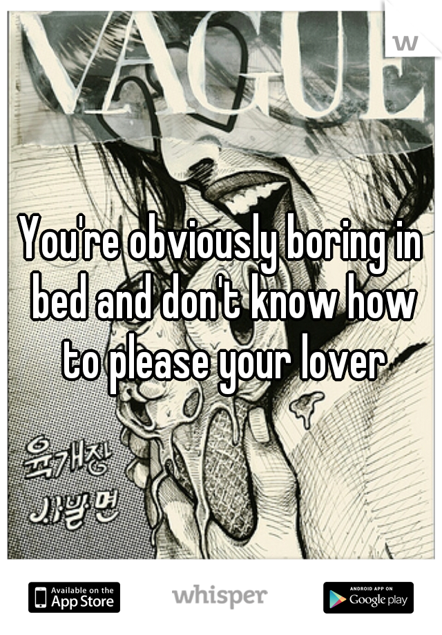 You're obviously boring in bed and don't know how to please your lover