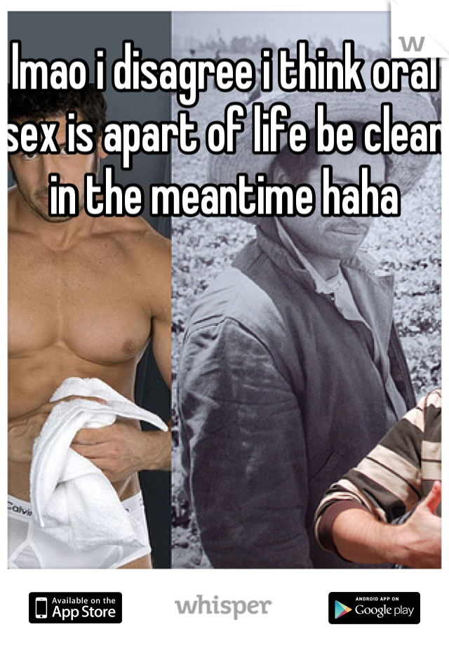 lmao i disagree i think oral sex is apart of life be clean in the meantime haha