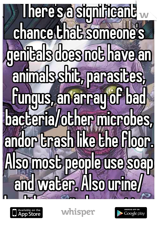 There's a significant chance that someone's genitals does not have an animals shit, parasites, fungus, an array of bad bacteria/other microbes, andor trash like the floor. Also most people use soap and water. Also urine/healthy genital secretions are not dirty