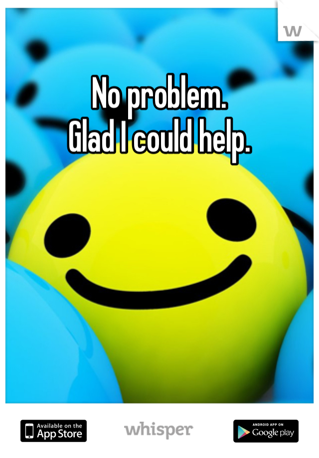 no-problem-glad-i-could-help