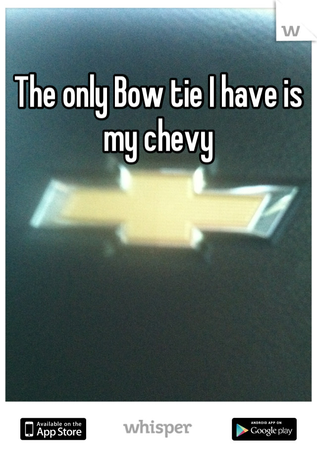 The only Bow tie I have is my chevy