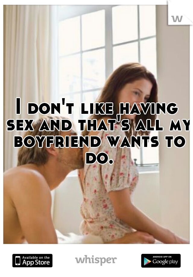 I don't like having sex and that's all my boyfriend wants to do.