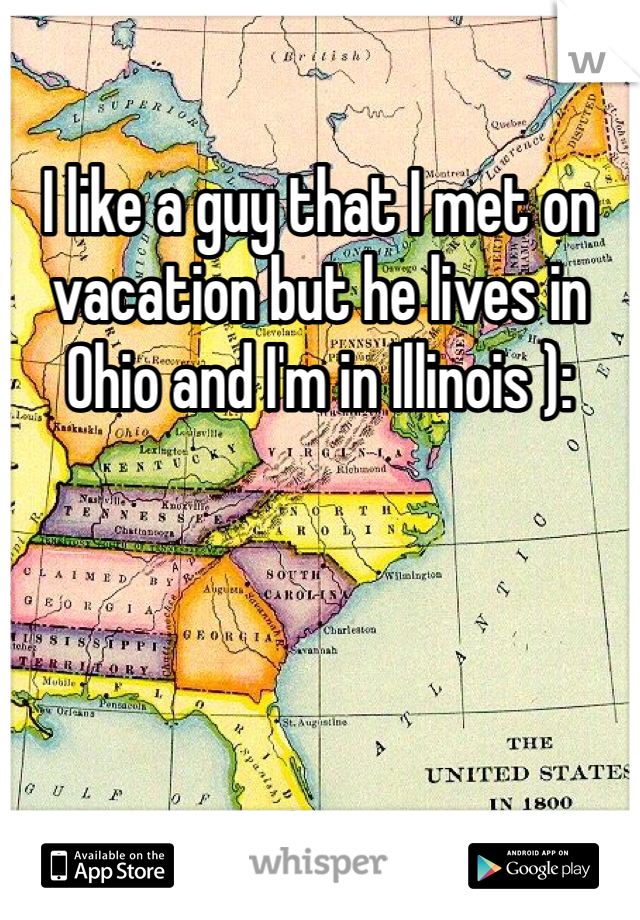 I like a guy that I met on vacation but he lives in Ohio and I'm in Illinois ):