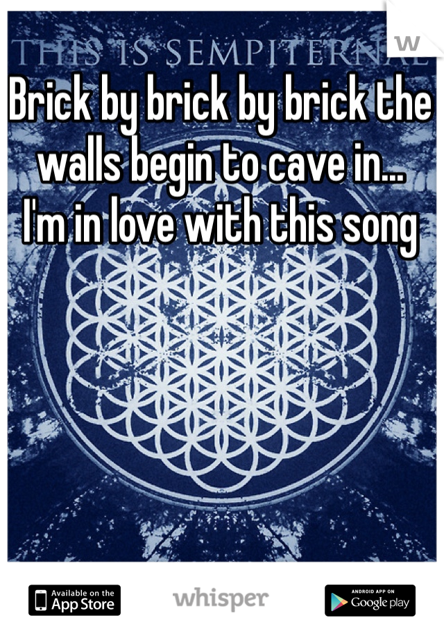 Brick by brick by brick the walls begin to cave in...
I'm in love with this song