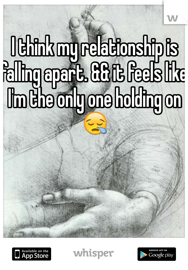 I think my relationship is falling apart. && it feels like I'm the only one holding on 😪