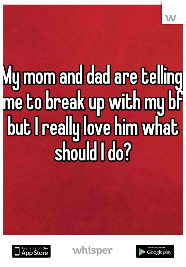 My mom and dad are telling me to break up with my bf but I really love him what should I do? 