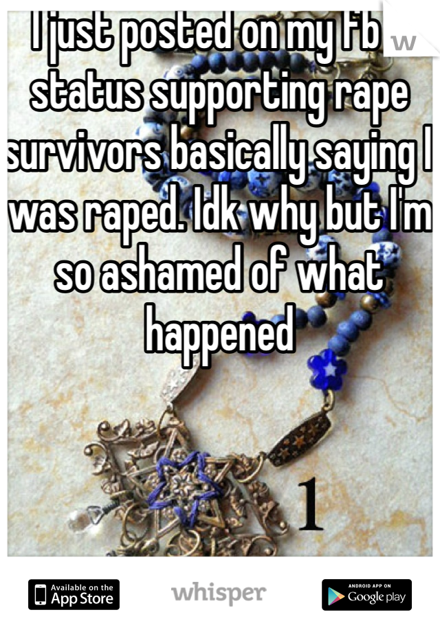 I just posted on my fb a status supporting rape survivors basically saying I was raped. Idk why but I'm so ashamed of what happened