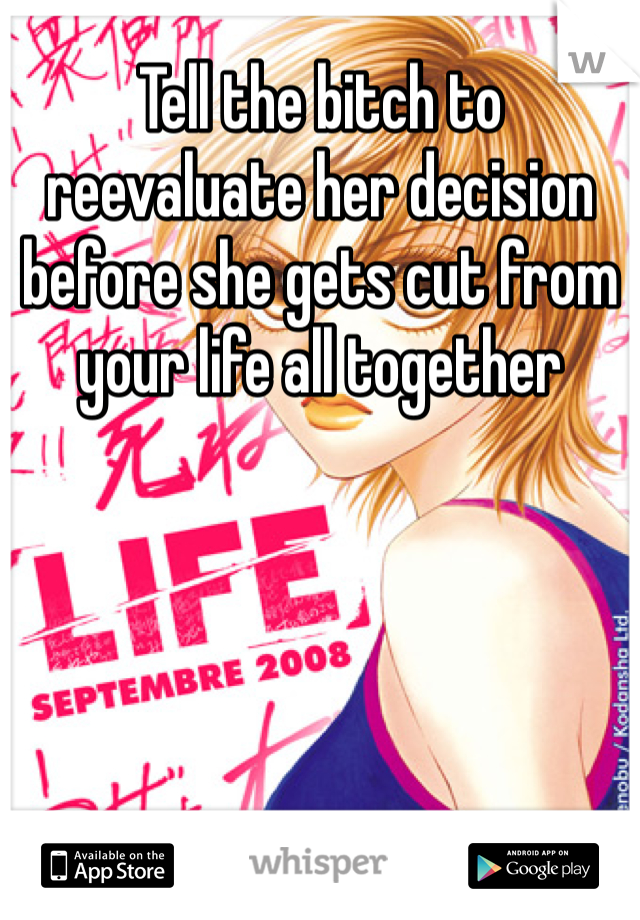 Tell the bitch to reevaluate her decision before she gets cut from your life all together 