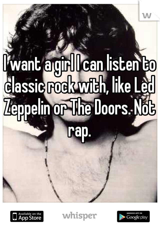 I want a girl I can listen to classic rock with, like Led Zeppelin or The Doors. Not rap.