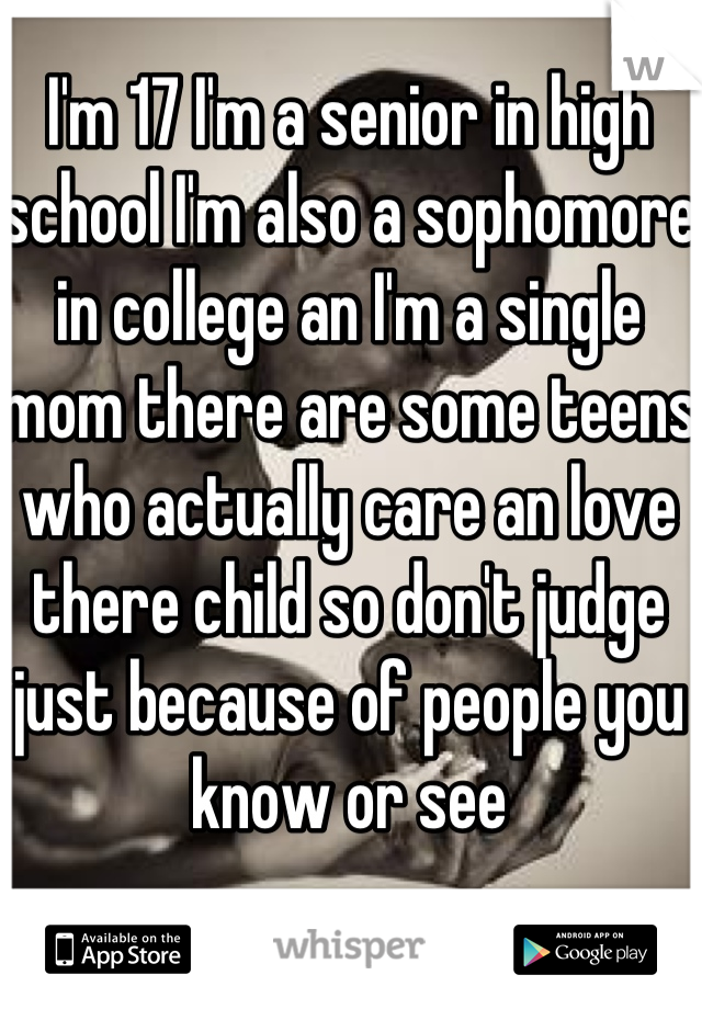 I'm 17 I'm a senior in high school I'm also a sophomore in college an I'm a single mom there are some teens who actually care an love there child so don't judge just because of people you know or see