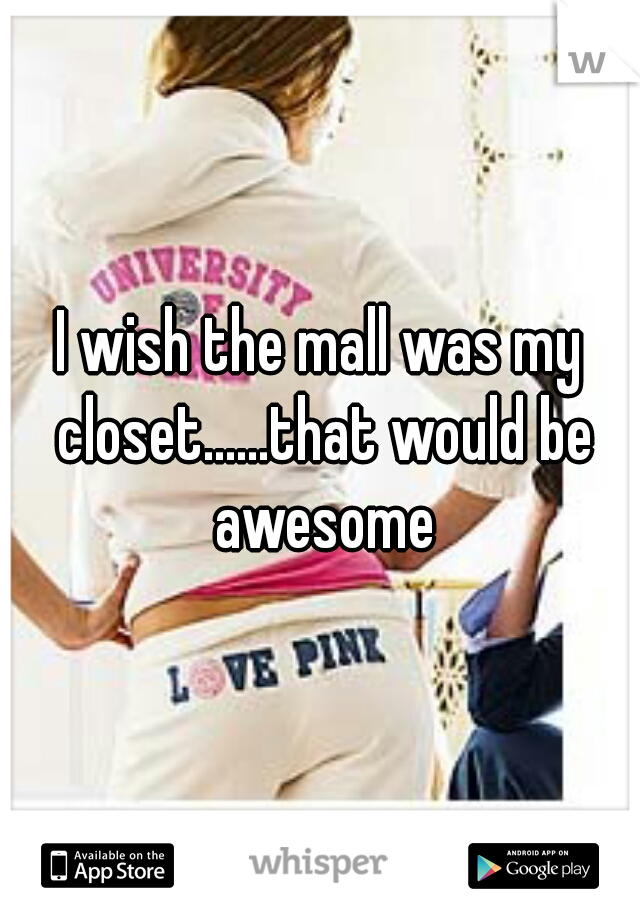 I wish the mall was my closet......that would be awesome