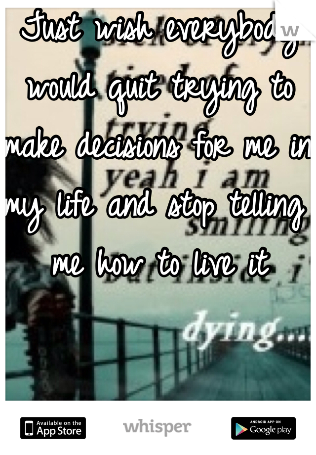 Just wish everybody would quit trying to make decisions for me in my life and stop telling me how to live it