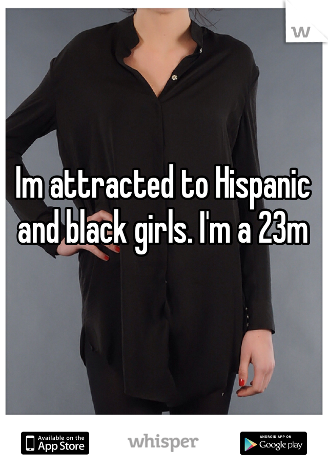 Im attracted to Hispanic and black girls. I'm a 23m